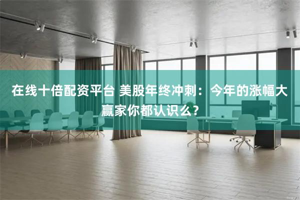 在线十倍配资平台 美股年终冲刺：今年的涨幅大赢家你都认识么？