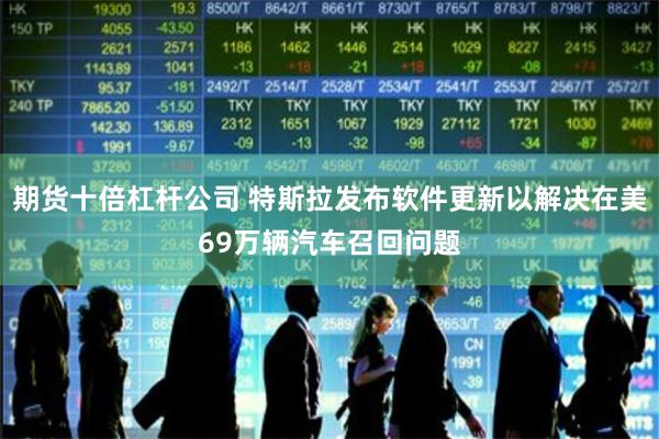 期货十倍杠杆公司 特斯拉发布软件更新以解决在美69万辆汽车召