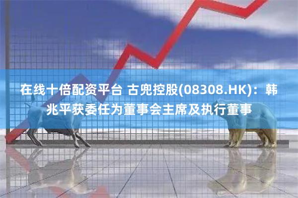 在线十倍配资平台 古兜控股(08308.HK)：韩兆平获委任