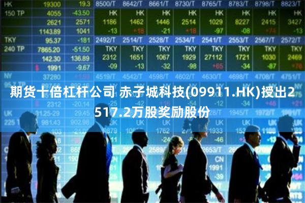 期货十倍杠杆公司 赤子城科技(09911.HK)授出2517