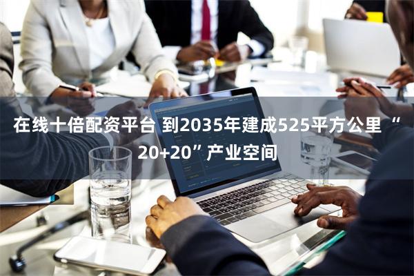 在线十倍配资平台 到2035年建成525平方公里 “20+2