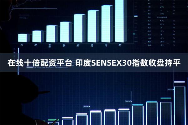 在线十倍配资平台 印度SENSEX30指数收盘持平