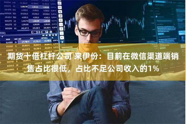 期货十倍杠杆公司 来伊份：目前在微信渠道端销售占比很低，占比