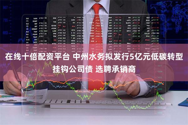在线十倍配资平台 中州水务拟发行5亿元低碳转型挂钩公司债 选