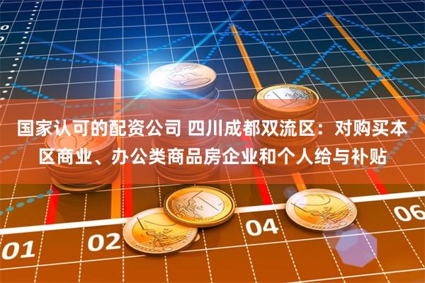 国家认可的配资公司 四川成都双流区：对购买本区商业、办公类商
