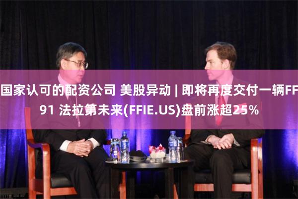 国家认可的配资公司 美股异动 | 即将再度交付一辆FF91 